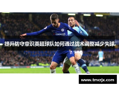 提升防守意识英超球队如何通过战术调整减少失球