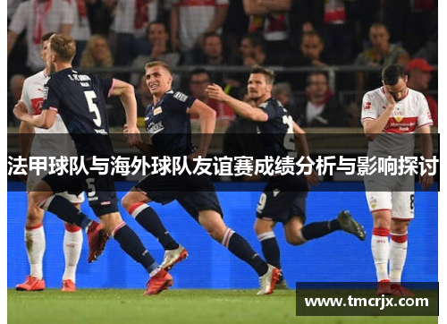 法甲球队与海外球队友谊赛成绩分析与影响探讨